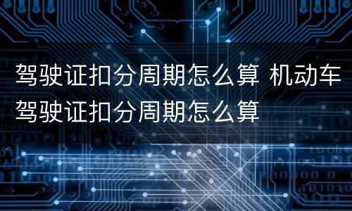 驾驶证扣分周期怎么算 机动车驾驶证扣分周期怎么算