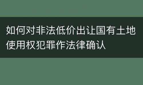 如何对非法低价出让国有土地使用权犯罪作法律确认