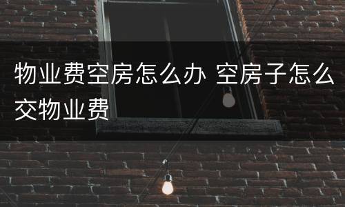 物业费空房怎么办 空房子怎么交物业费
