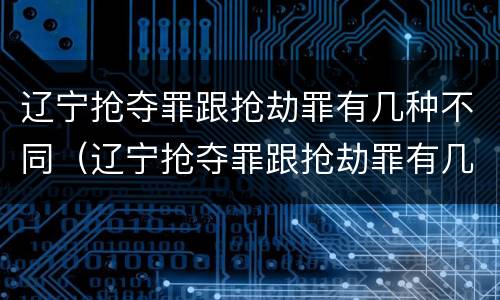 辽宁抢夺罪跟抢劫罪有几种不同（辽宁抢夺罪跟抢劫罪有几种不同处罚）