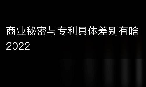 商业秘密与专利具体差别有啥2022