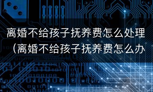 离婚不给孩子抚养费怎么处理（离婚不给孩子抚养费怎么办?）