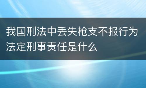 我国刑法中丢失枪支不报行为法定刑事责任是什么