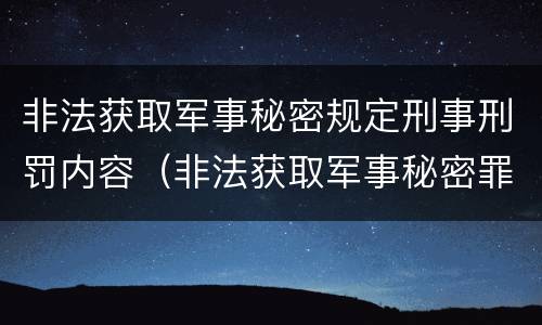 非法获取军事秘密规定刑事刑罚内容（非法获取军事秘密罪司法解释）