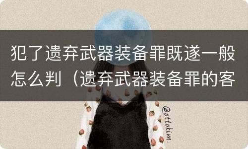 犯了遗弃武器装备罪既遂一般怎么判（遗弃武器装备罪的客观方面表现为）