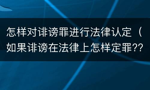 怎样对诽谤罪进行法律认定（如果诽谤在法律上怎样定罪???）