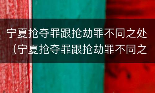 宁夏抢夺罪跟抢劫罪不同之处（宁夏抢夺罪跟抢劫罪不同之处在于）