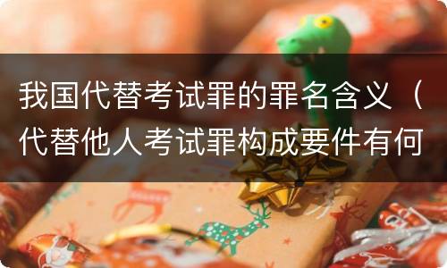 我国代替考试罪的罪名含义（代替他人考试罪构成要件有何规定）