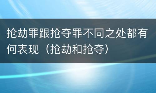 抢劫罪跟抢夺罪不同之处都有何表现（抢劫和抢夺）