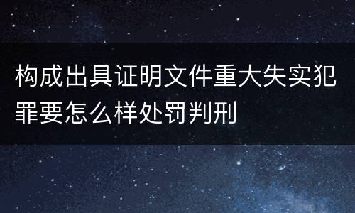 构成出具证明文件重大失实犯罪要怎么样处罚判刑