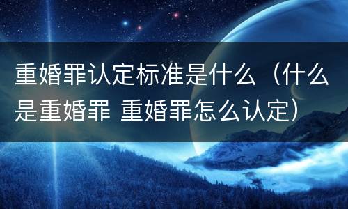 重婚罪认定标准是什么（什么是重婚罪 重婚罪怎么认定）