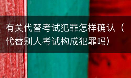 有关代替考试犯罪怎样确认（代替别人考试构成犯罪吗）