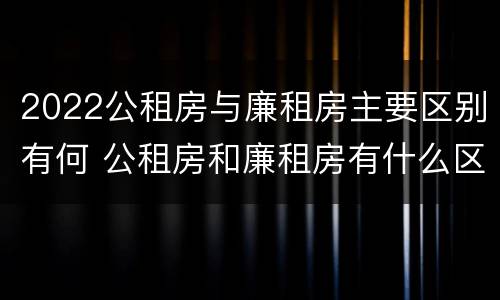 2022公租房与廉租房主要区别有何 公租房和廉租房有什么区