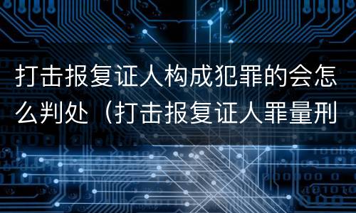 打击报复证人构成犯罪的会怎么判处（打击报复证人罪量刑标准）