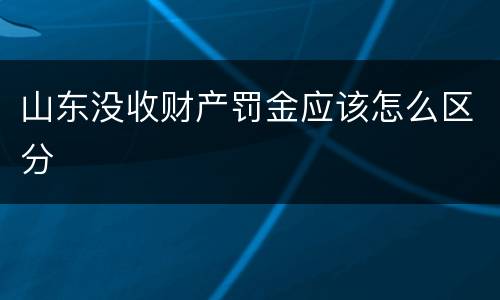 山东没收财产罚金应该怎么区分