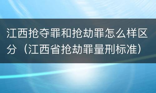 江西抢夺罪和抢劫罪怎么样区分（江西省抢劫罪量刑标准）