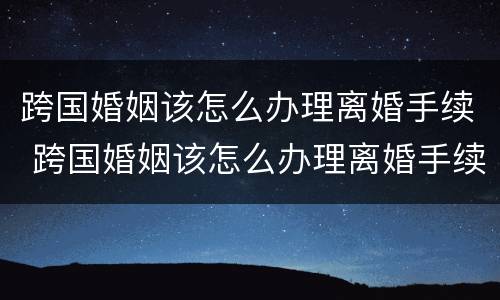 跨国婚姻该怎么办理离婚手续 跨国婚姻该怎么办理离婚手续流程