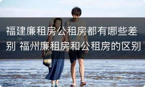 福建廉租房公租房都有哪些差别 福州廉租房和公租房的区别