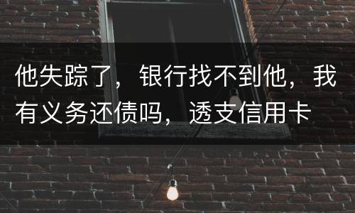 他失踪了，银行找不到他，我有义务还债吗，透支信用卡