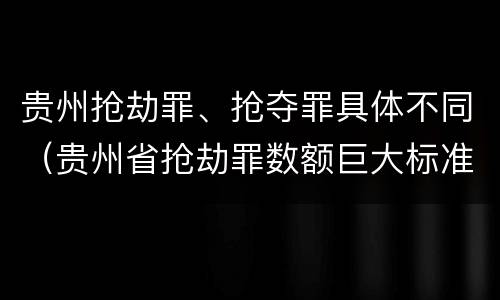 贵州抢劫罪、抢夺罪具体不同（贵州省抢劫罪数额巨大标准）