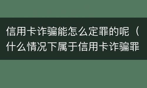 信用卡诈骗能怎么定罪的呢（什么情况下属于信用卡诈骗罪）