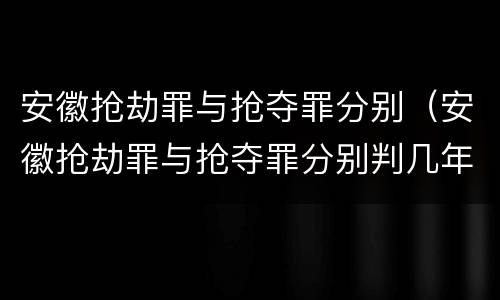安徽抢劫罪与抢夺罪分别（安徽抢劫罪与抢夺罪分别判几年）