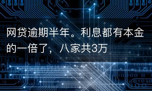 网贷逾期半年。利息都有本金的一倍了，八家共3万