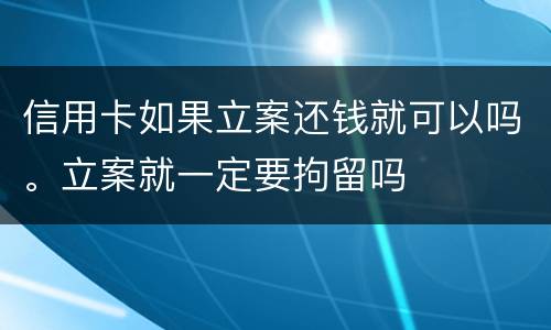 信用卡如果立案还钱就可以吗。立案就一定要拘留吗