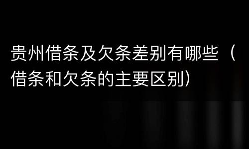 贵州借条及欠条差别有哪些（借条和欠条的主要区别）