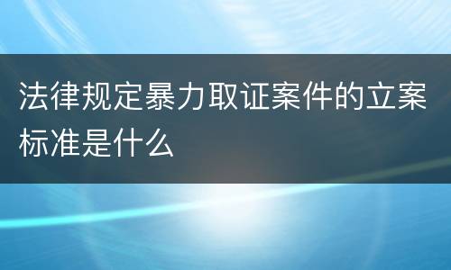 法律规定暴力取证案件的立案标准是什么