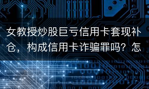 女教授炒股巨亏信用卡套现补仓,构成信用卡诈骗罪吗?怎么量刑