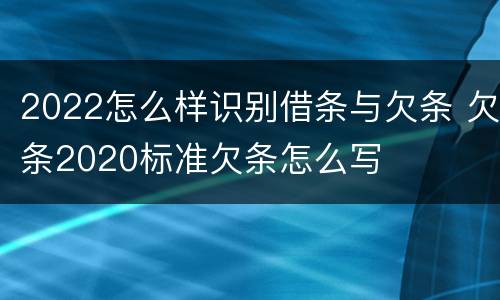 2022怎么样识别借条与欠条 欠条2020标准欠条怎么写