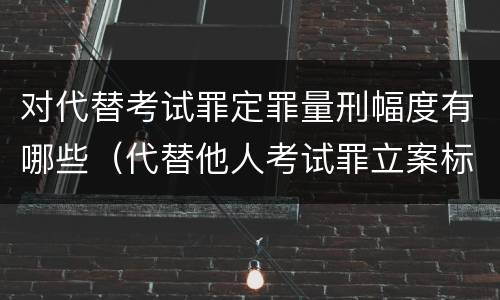 对代替考试罪定罪量刑幅度有哪些（代替他人考试罪立案标准）