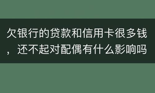 欠银行的贷款和信用卡很多钱，还不起对配偶有什么影响吗