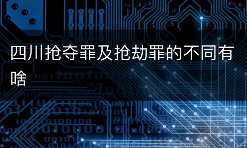 四川抢夺罪及抢劫罪的不同有啥