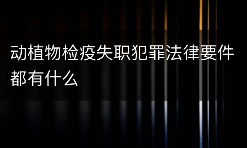 动植物检疫失职犯罪法律要件都有什么