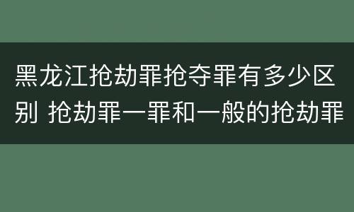 黑龙江抢劫罪抢夺罪有多少区别 抢劫罪一罪和一般的抢劫罪