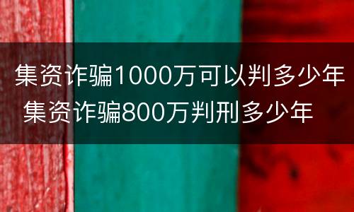集资诈骗1000万可以判多少年 集资诈骗800万判刑多少年