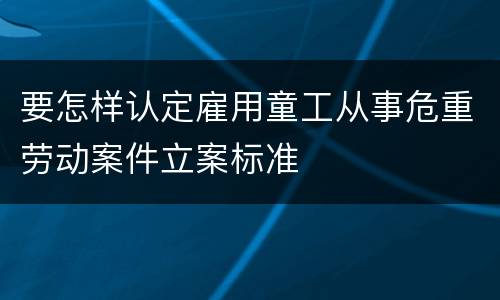 要怎样认定雇用童工从事危重劳动案件立案标准