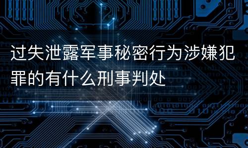 过失泄露军事秘密行为涉嫌犯罪的有什么刑事判处