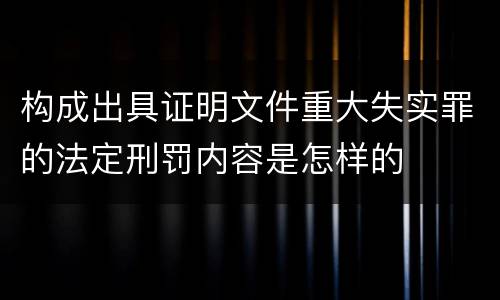 构成出具证明文件重大失实罪的法定刑罚内容是怎样的