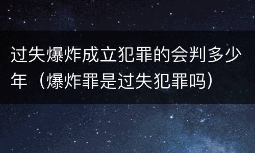 过失爆炸成立犯罪的会判多少年（爆炸罪是过失犯罪吗）