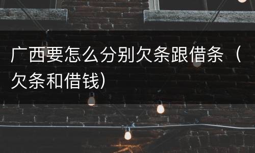 广西要怎么分别欠条跟借条（欠条和借钱）