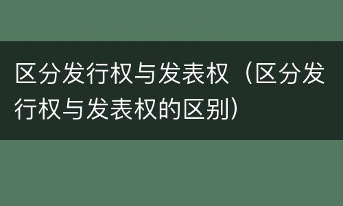 区分发行权与发表权（区分发行权与发表权的区别）