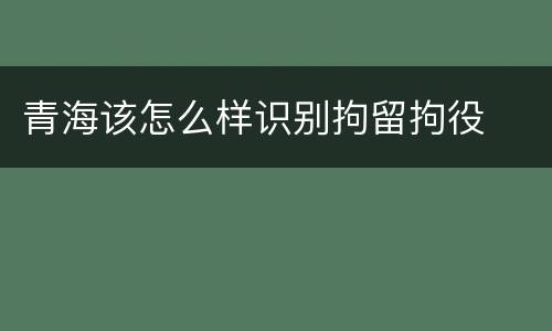 青海该怎么样识别拘留拘役