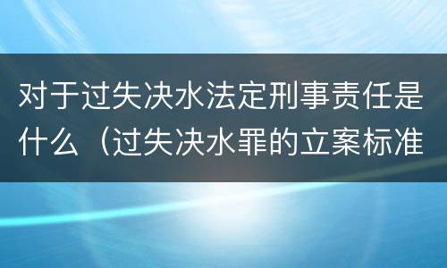 对于过失决水法定刑事责任是什么（过失决水罪的立案标准）