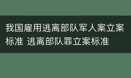 我国雇用逃离部队军人案立案标准 逃离部队罪立案标准