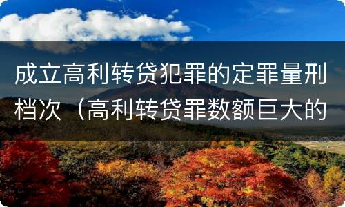 成立高利转贷犯罪的定罪量刑档次（高利转贷罪数额巨大的认定标准）