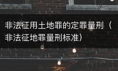 非法征用土地罪的定罪量刑（非法征地罪量刑标准）