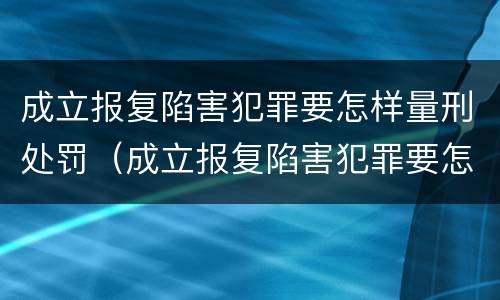 成立报复陷害犯罪要怎样量刑处罚（成立报复陷害犯罪要怎样量刑处罚案例）